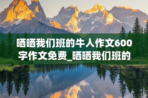 晒晒我们班的牛人作文600字作文免费_晒晒我们班的牛人作文500字初中作文