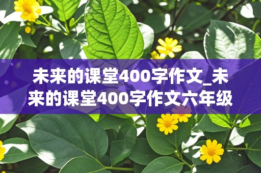 未来的课堂400字作文_未来的课堂400字作文六年级下册