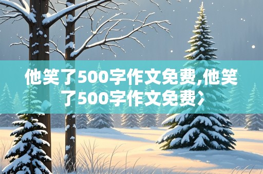 他笑了500字作文免费,他笑了500字作文免费冫