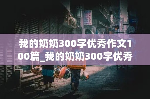 我的奶奶300字优秀作文100篇_我的奶奶300字优秀作文100篇三年级