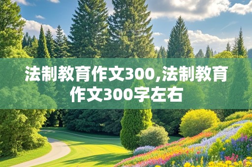 法制教育作文300,法制教育作文300字左右