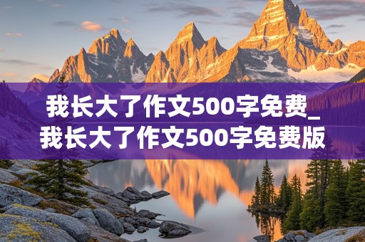 我长大了作文500字免费_我长大了作文500字免费版