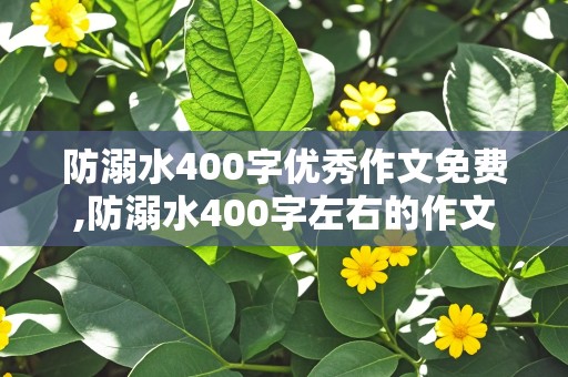 防溺水400字优秀作文免费,防溺水400字左右的作文