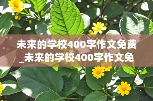 未来的学校400字作文免费_未来的学校400字作文免费全文