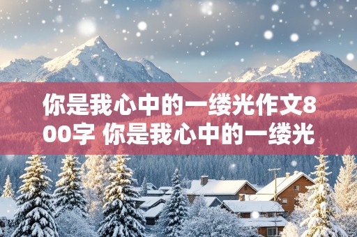 你是我心中的一缕光作文800字 你是我心中的一缕光作文800字初中