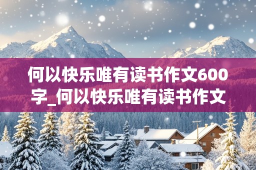 何以快乐唯有读书作文600字_何以快乐唯有读书作文600字记叙文