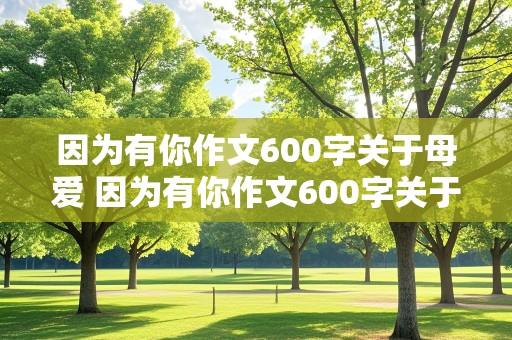 因为有你作文600字关于母爱 因为有你作文600字关于母爱开头