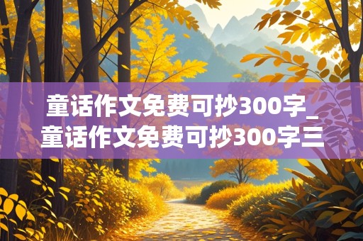 童话作文免费可抄300字_童话作文免费可抄300字三年级