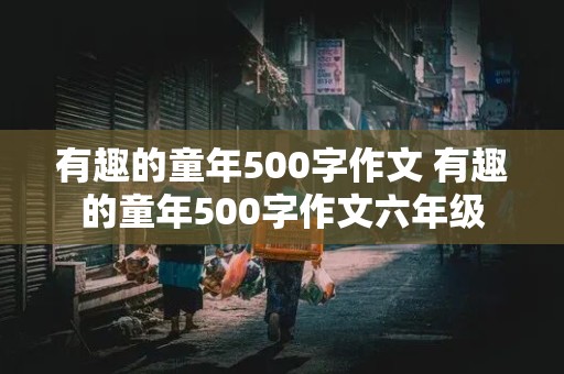 有趣的童年500字作文 有趣的童年500字作文六年级