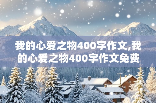 我的心爱之物400字作文,我的心爱之物400字作文免费