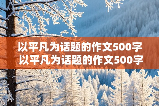 以平凡为话题的作文500字 以平凡为话题的作文500字左右