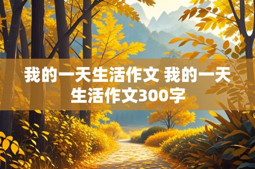 我的一天生活作文 我的一天生活作文300字