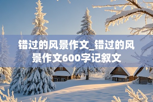 错过的风景作文_错过的风景作文600字记叙文