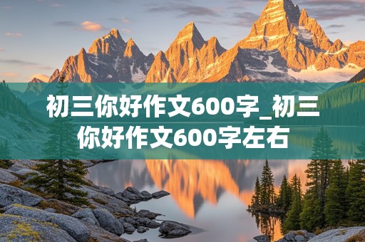 初三你好作文600字_初三你好作文600字左右