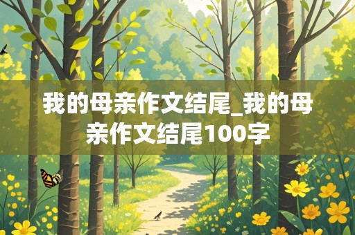 我的母亲作文结尾_我的母亲作文结尾100字