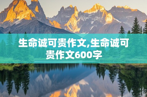 生命诚可贵作文,生命诚可贵作文600字