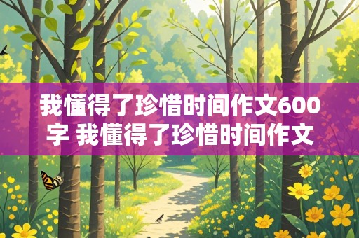 我懂得了珍惜时间作文600字 我懂得了珍惜时间作文600字初一