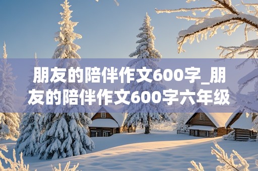 朋友的陪伴作文600字_朋友的陪伴作文600字六年级