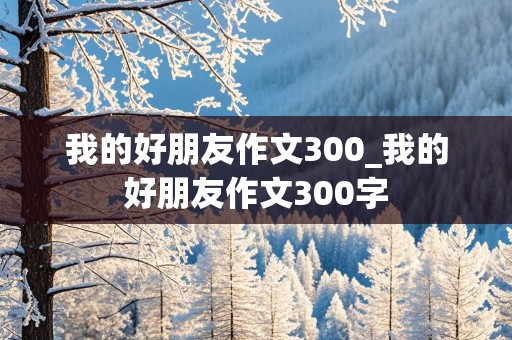 我的好朋友作文300_我的好朋友作文300字