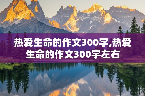 热爱生命的作文300字,热爱生命的作文300字左右