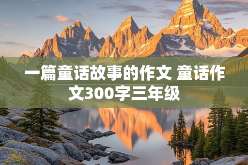 一篇童话故事的作文 童话作文300字三年级