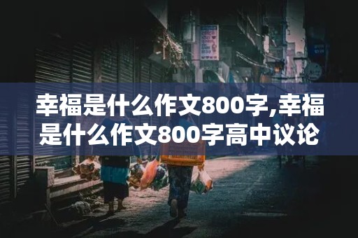 幸福是什么作文800字,幸福是什么作文800字高中议论文