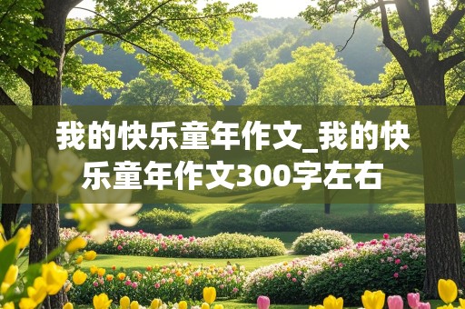 我的快乐童年作文_我的快乐童年作文300字左右