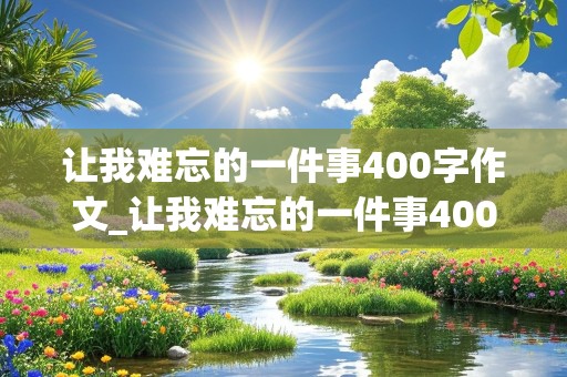 让我难忘的一件事400字作文_让我难忘的一件事400字作文四年级