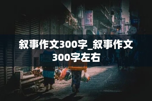 叙事作文300字_叙事作文300字左右