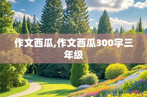 作文西瓜,作文西瓜300字三年级