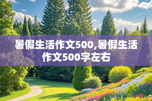 暑假生活作文500,暑假生活作文500字左右