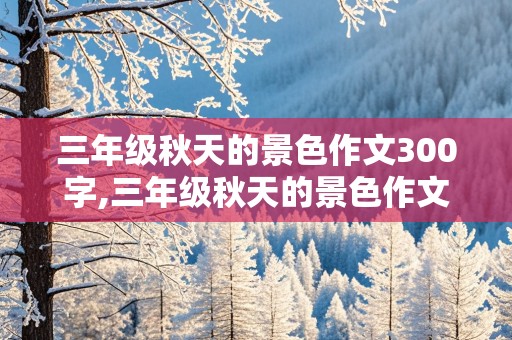 三年级秋天的景色作文300字,三年级秋天的景色作文300字左右