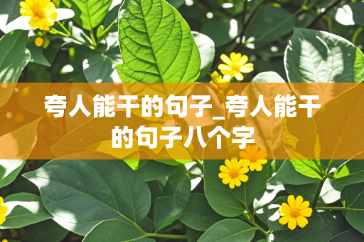 夸人能干的句子_夸人能干的句子八个字