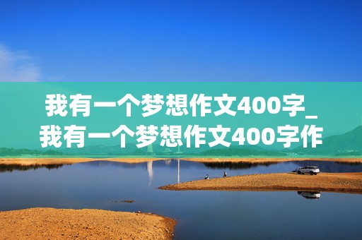 我有一个梦想作文400字_我有一个梦想作文400字作文