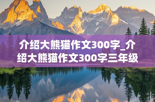 介绍大熊猫作文300字_介绍大熊猫作文300字三年级