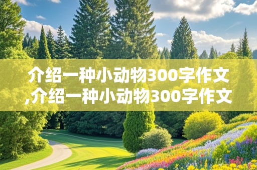 介绍一种小动物300字作文,介绍一种小动物300字作文三年级