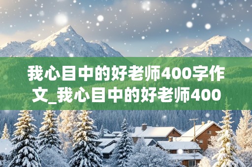 我心目中的好老师400字作文_我心目中的好老师400字作文四年级