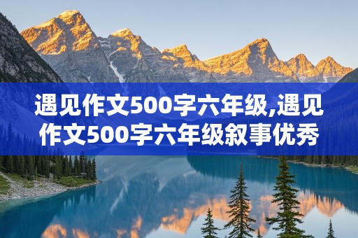 遇见作文500字六年级,遇见作文500字六年级叙事优秀作文