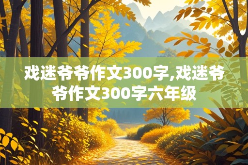 戏迷爷爷作文300字,戏迷爷爷作文300字六年级