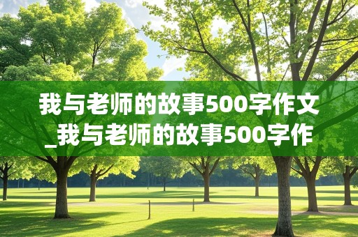 我与老师的故事500字作文_我与老师的故事500字作文小学五年级