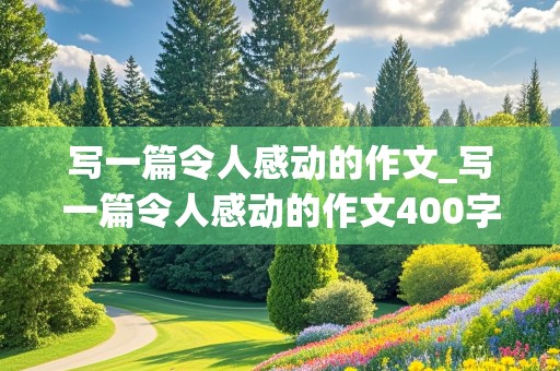 写一篇令人感动的作文_写一篇令人感动的作文400字