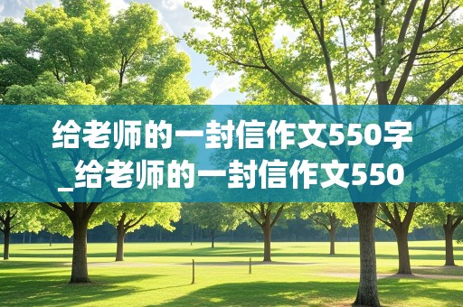 给老师的一封信作文550字_给老师的一封信作文550字六年级