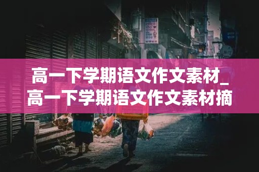 高一下学期语文作文素材_高一下学期语文作文素材摘抄