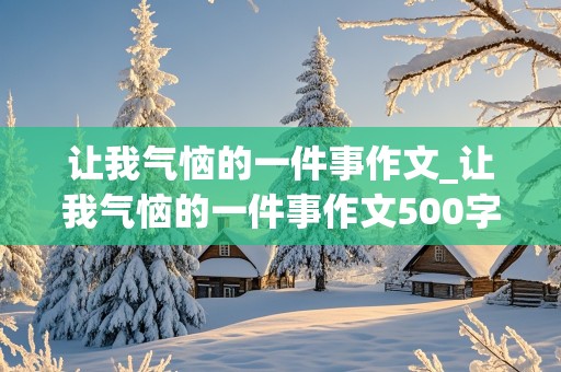 让我气恼的一件事作文_让我气恼的一件事作文500字作文