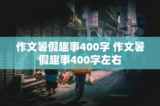 作文暑假趣事400字 作文暑假趣事400字左右