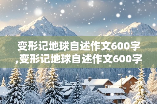 变形记地球自述作文600字,变形记地球自述作文600字六年级