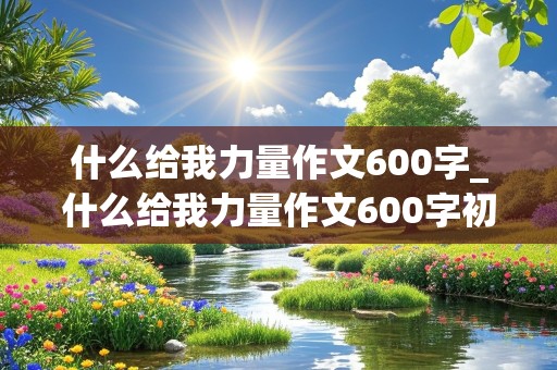 什么给我力量作文600字_什么给我力量作文600字初中作文