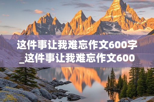 这件事让我难忘作文600字_这件事让我难忘作文600字初一