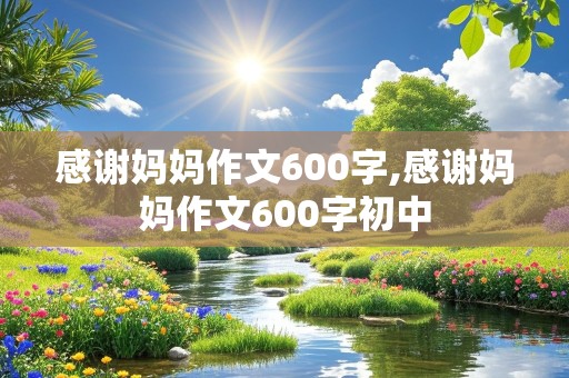 感谢妈妈作文600字,感谢妈妈作文600字初中