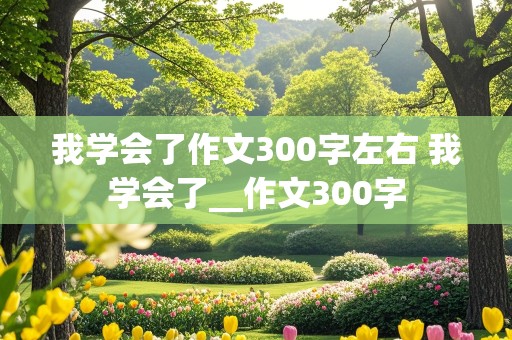 我学会了作文300字左右 我学会了__作文300字